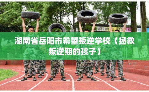 湖南省岳阳市希望叛逆学校（拯救叛逆期的孩子）