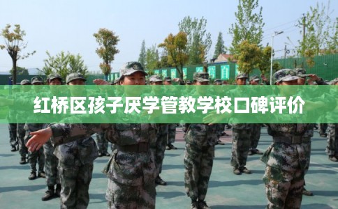 红桥区孩子厌学管教学校口碑评价