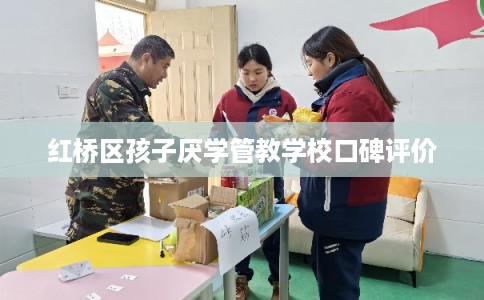 红桥区孩子厌学管教学校口碑评价