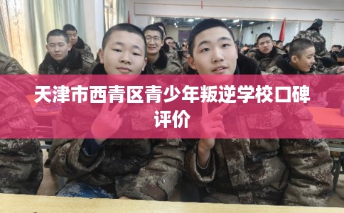 天津市西青区青少年叛逆学校口碑评价