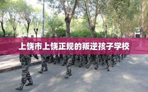 上饶市上饶正规的叛逆孩子学校