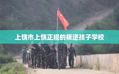 上饶市上饶正规的叛逆孩子学校