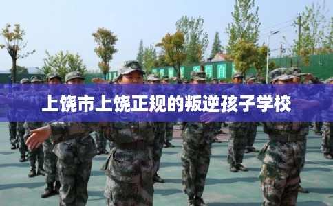 上饶市上饶正规的叛逆孩子学校