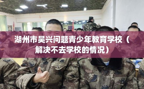 湖州市吴兴问题青少年教育学校（解决不去学校的情况）