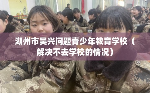 湖州市吴兴问题青少年教育学校（解决不去学校的情况）