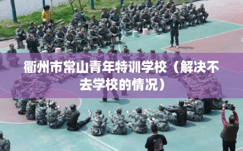 衢州市常山青年特训学校（解决不去学校的情况）