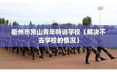 衢州市常山青年特训学校（解决不去学校的情况）
