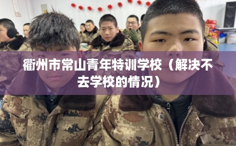 衢州市常山青年特训学校（解决不去学校的情况）