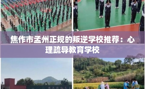 焦作市孟州正规的叛逆学校推荐：心理疏导教育学校