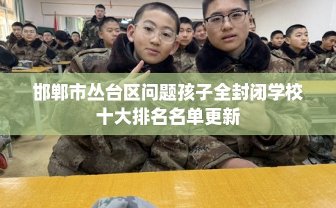 邯郸市丛台区问题孩子全封闭学校十大排名名单更新
