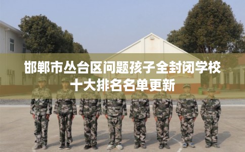 邯郸市丛台区问题孩子全封闭学校十大排名名单更新