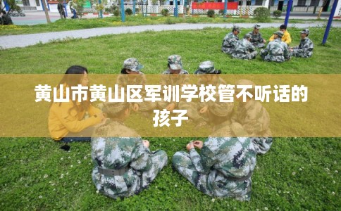 黄山市黄山区军训学校管不听话的孩子