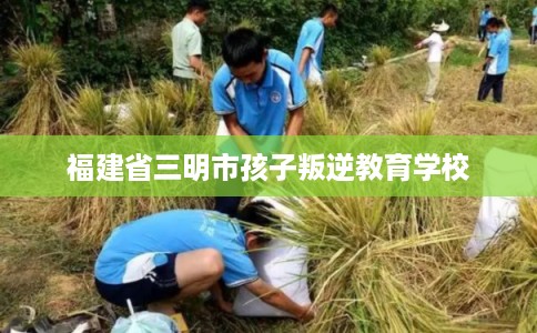 福建省三明市孩子叛逆教育学校