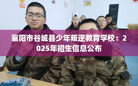 襄阳市谷城县少年叛逆教育学校：2025年招生信息公布