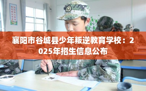 襄阳市谷城县少年叛逆教育学校：2025年招生信息公布