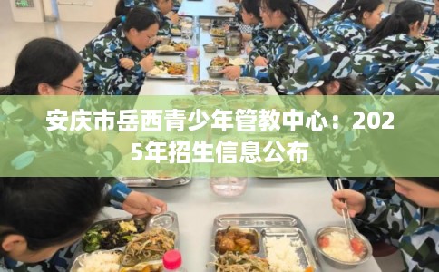 安庆市岳西青少年管教中心：2025年招生信息公布