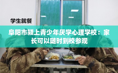 阜阳市颍上青少年厌学心理学校：家长可以随时到校参观