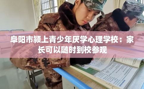 阜阳市颍上青少年厌学心理学校：家长可以随时到校参观