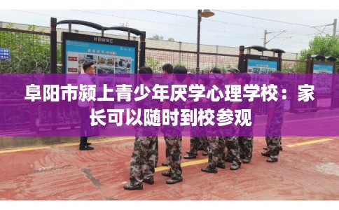 阜阳市颍上青少年厌学心理学校：家长可以随时到校参观