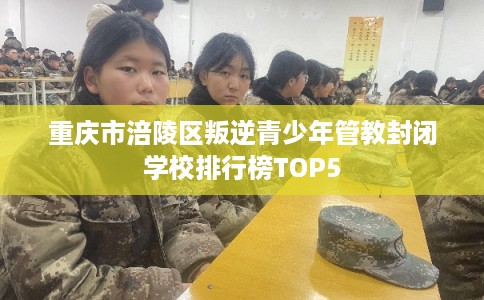 重庆市涪陵区叛逆青少年管教封闭学校排行榜TOP5