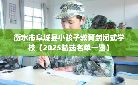 衡水市阜城县小孩子教育封闭式学校（2025精选名单一览）