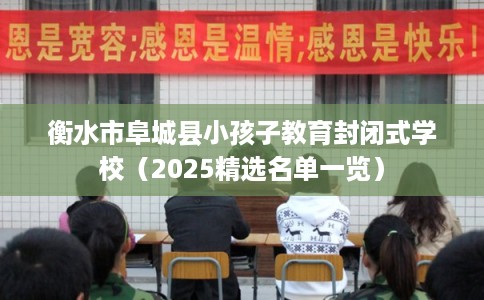 衡水市阜城县小孩子教育封闭式学校（2025精选名单一览）
