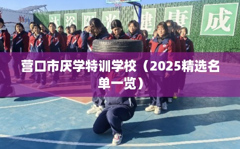 营口市厌学特训学校（2025精选名单一览）