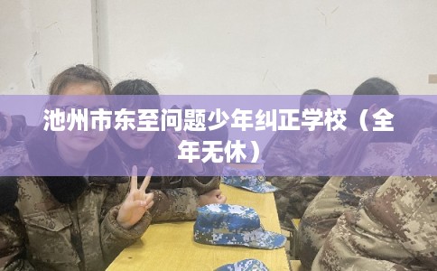 池州市东至问题少年纠正学校（全年无休）