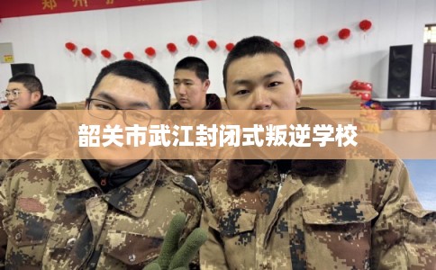 韶关市武江封闭式叛逆学校