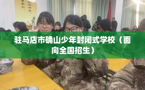 驻马店市确山少年封闭式学校（面向全国招生）