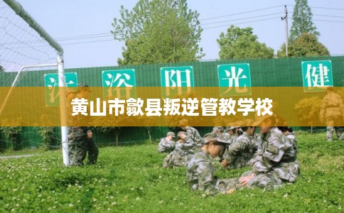 黄山市歙县叛逆管教学校