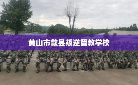 黄山市歙县叛逆管教学校