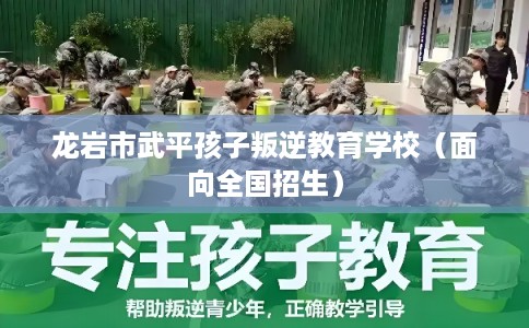 龙岩市武平孩子叛逆教育学校（面向全国招生）