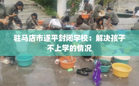 驻马店市遂平封闭学校：解决孩子不上学的情况