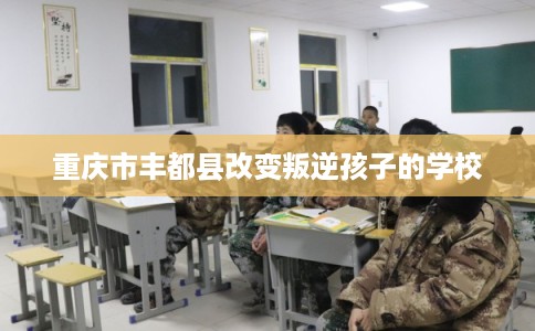 重庆市丰都县改变叛逆孩子的学校