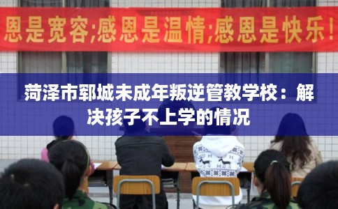 菏泽市郓城未成年叛逆管教学校：解决孩子不上学的情况