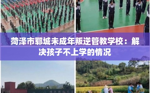 菏泽市郓城未成年叛逆管教学校：解决孩子不上学的情况