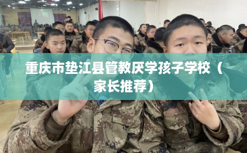 重庆市垫江县管教厌学孩子学校（家长推荐）