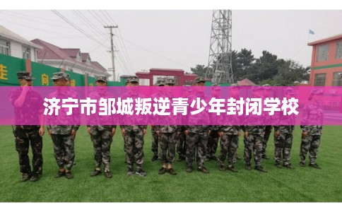 济宁市邹城叛逆青少年封闭学校