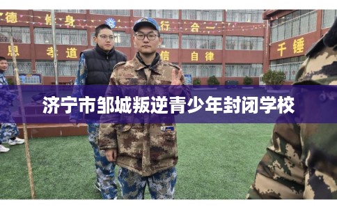济宁市邹城叛逆青少年封闭学校