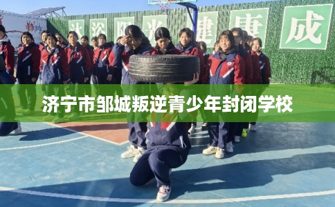 济宁市邹城叛逆青少年封闭学校