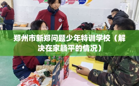 郑州市新郑问题少年特训学校（解决在家躺平的情况）