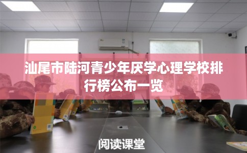 汕尾市陆河青少年厌学心理学校排行榜公布一览