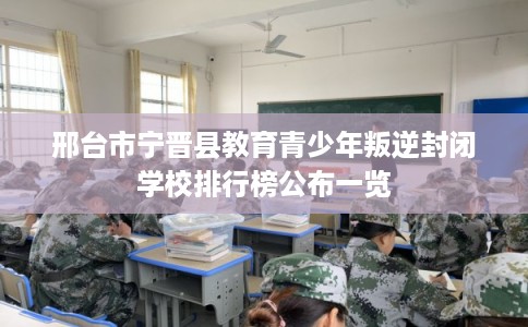 邢台市宁晋县教育青少年叛逆封闭学校排行榜公布一览
