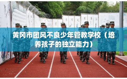 黄冈市团风不良少年管教学校（培养孩子的独立能力）