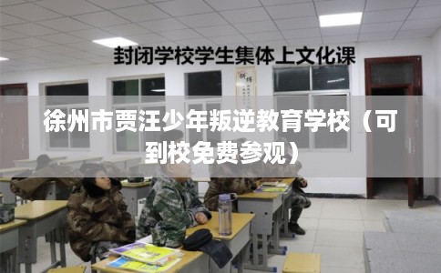徐州市贾汪少年叛逆教育学校（可到校免费参观）