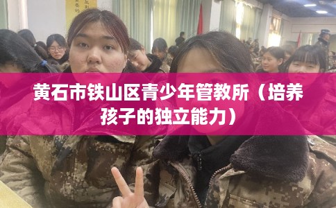黄石市铁山区青少年管教所（培养孩子的独立能力）