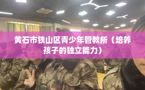 黄石市铁山区青少年管教所（培养孩子的独立能力）