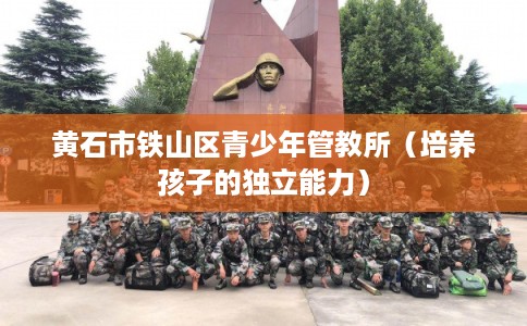 黄石市铁山区青少年管教所（培养孩子的独立能力）