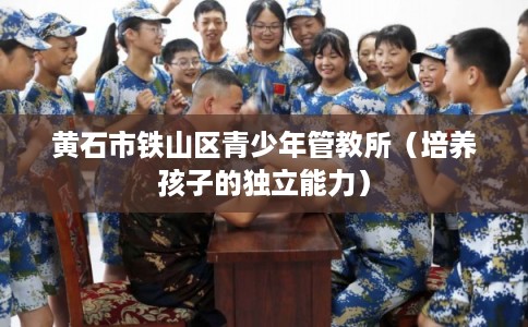 黄石市铁山区青少年管教所（培养孩子的独立能力）